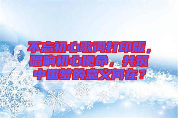不忘初心歌詞打印版，唱響初心使命，共筑中國夢的意義何在？