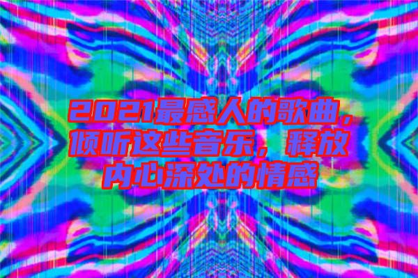 2021最感人的歌曲，傾聽這些音樂，釋放內心深處的情感