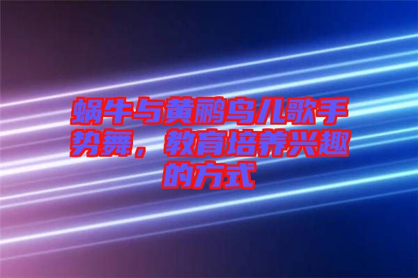 蝸牛與黃鸝鳥兒歌手勢(shì)舞，教育培養(yǎng)興趣的方式
