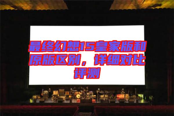最終幻想15皇家版和原版區(qū)別，詳細(xì)對(duì)比評(píng)測(cè)