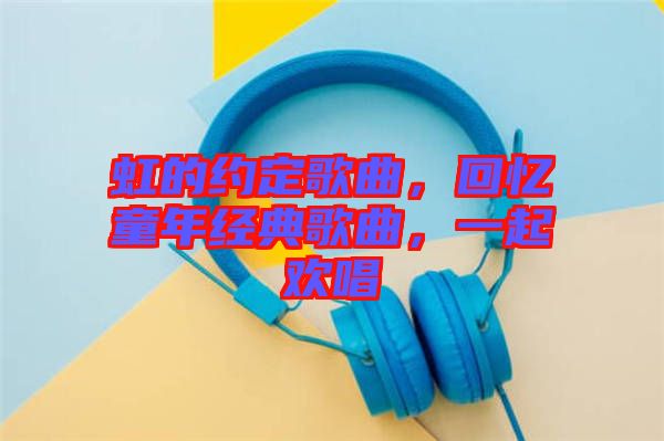 虹的約定歌曲，回憶童年經(jīng)典歌曲，一起歡唱