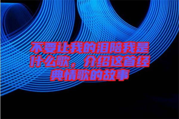 不要讓我的淚陪我是什么歌，介紹這首經(jīng)典情歌的故事
