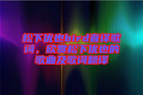 松下優(yōu)也bird音譯歌詞，欣賞松下優(yōu)也的歌曲及歌詞翻譯