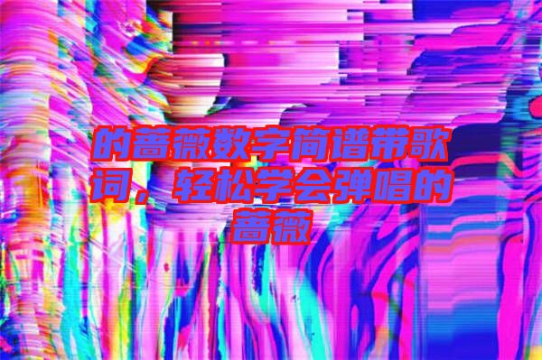 的薔薇數(shù)字簡(jiǎn)譜帶歌詞，輕松學(xué)會(huì)彈唱的薔薇
