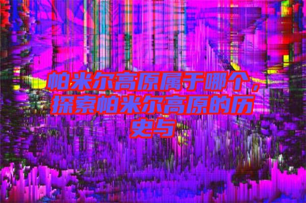帕米爾高原屬于哪個，探索帕米爾高原的歷史與