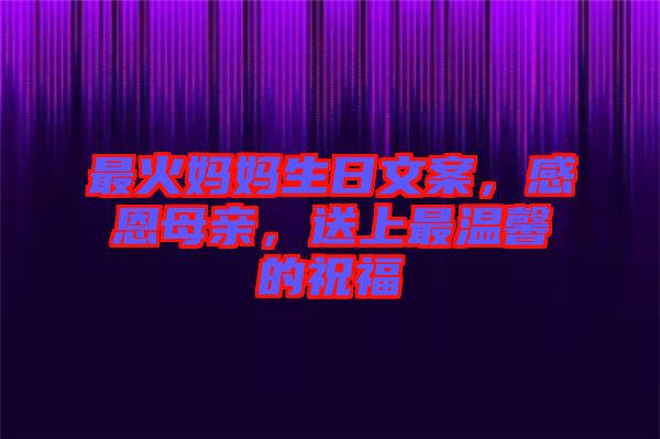 最火媽媽生日文案，感恩母親，送上最溫馨的祝福