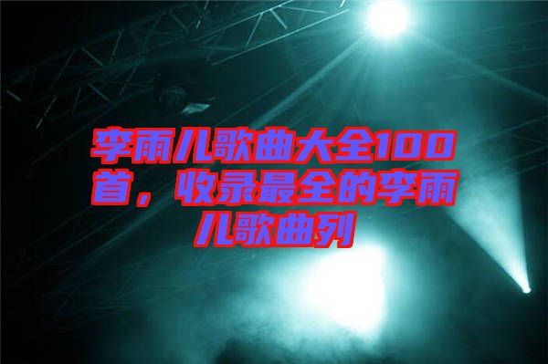 李雨兒歌曲大全100首，收錄最全的李雨兒歌曲列