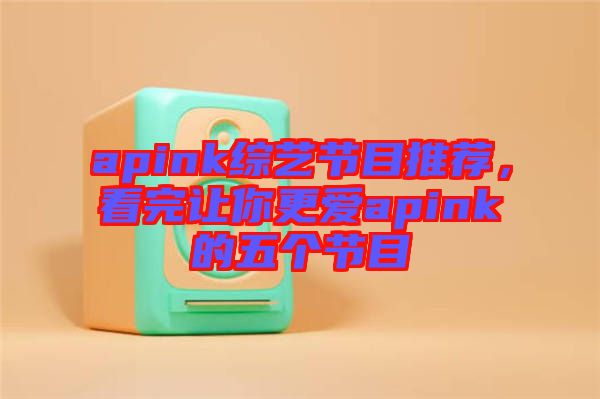 apink綜藝節(jié)目推薦，看完讓你更愛apink的五個(gè)節(jié)目