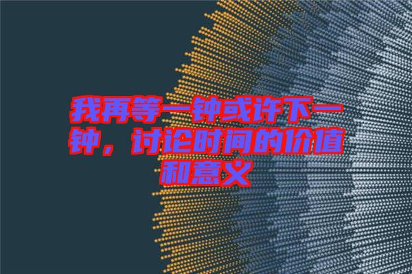 我再等一鐘或許下一鐘，討論時(shí)間的價(jià)值和意義