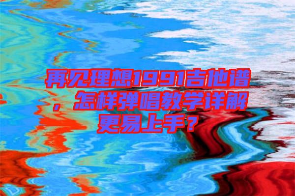 再見理想1991吉他譜，怎樣彈唱教學詳解更易上手？
