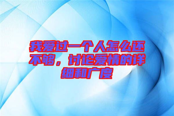 我愛過一個人怎么還不夠，討論愛情的詳細和廣度