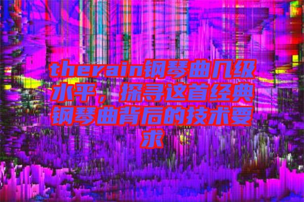 therain鋼琴曲幾級(jí)水平，探尋這首經(jīng)典鋼琴曲背后的技術(shù)要求