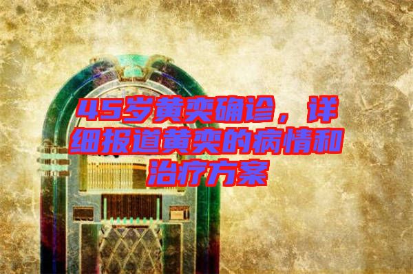 45歲黃奕確診，詳細(xì)報(bào)道黃奕的病情和治療方案