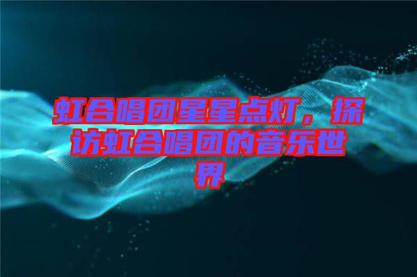 虹合唱團(tuán)星星點(diǎn)燈，探訪虹合唱團(tuán)的音樂世界