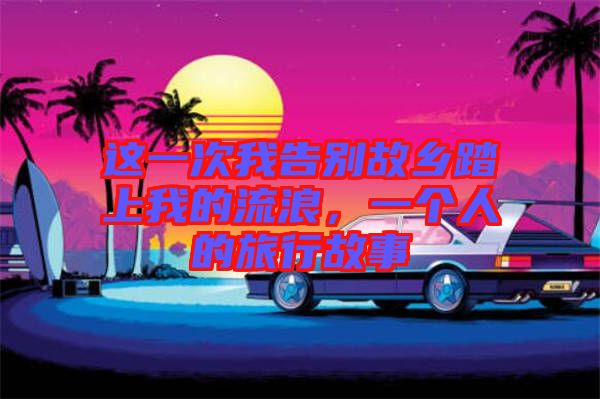 這一次我告別故鄉(xiāng)踏上我的流浪，一個(gè)人的旅行故事