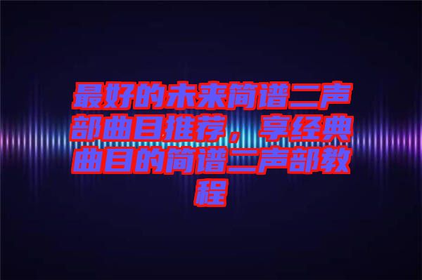 最好的未來(lái)簡(jiǎn)譜二聲部曲目推薦，享經(jīng)典曲目的簡(jiǎn)譜二聲部教程