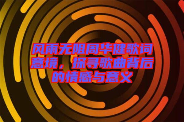 風(fēng)雨無阻周華健歌詞意境，探尋歌曲背后的情感與意義