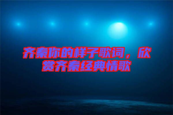 齊秦你的樣子歌詞，欣賞齊秦經(jīng)典情歌