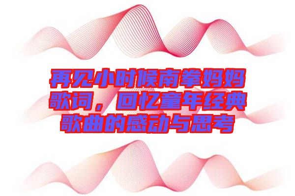 再見小時候南拳媽媽歌詞，回憶童年經(jīng)典歌曲的感動與思考