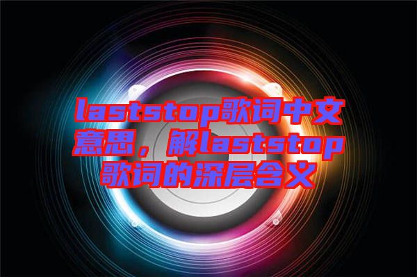 laststop歌詞中文意思，解laststop歌詞的深層含義