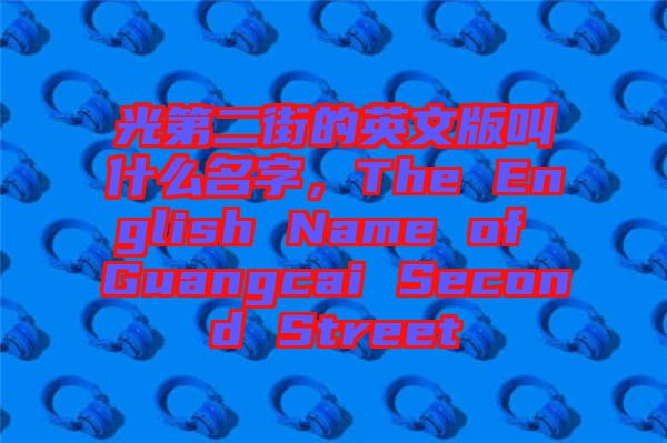 光第二街的英文版叫什么名字，The English Name of Guangcai Second Street