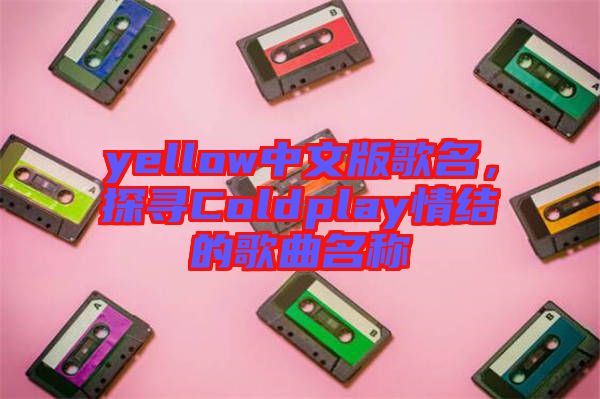 yellow中文版歌名，探尋Coldplay情結(jié)的歌曲名稱(chēng)