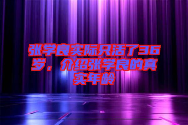 張學(xué)良實際只活了36歲，介紹張學(xué)良的真實年齡