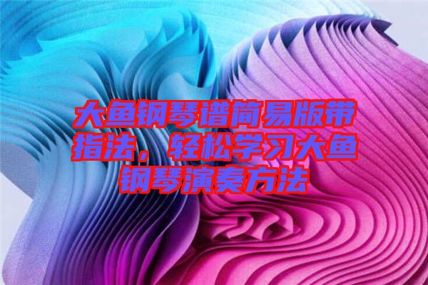 大魚鋼琴譜簡易版帶指法，輕松學(xué)習(xí)大魚鋼琴演奏方法