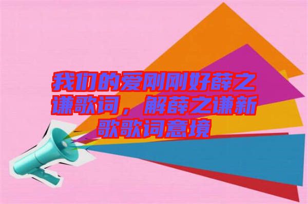 我們的愛剛剛好薛之謙歌詞，解薛之謙新歌歌詞意境