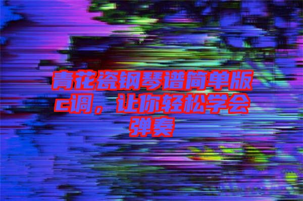 青花瓷鋼琴譜簡(jiǎn)單版c調(diào)，讓你輕松學(xué)會(huì)彈奏