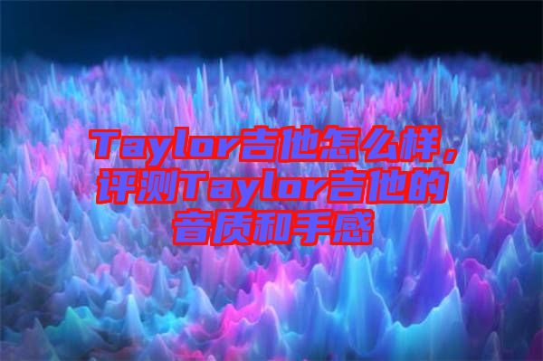 Taylor吉他怎么樣，評測Taylor吉他的音質和手感