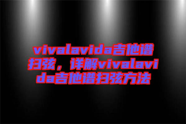vivalavida吉他譜掃弦，詳解vivalavida吉他譜掃弦方法