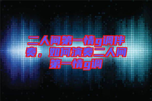 二人間第一情g調(diào)伴奏，如何演奏二人間第一情g調(diào)
