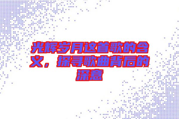 光輝歲月這首歌的含義，探尋歌曲背后的深意