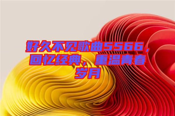好久不見(jiàn)歌曲5566，回憶經(jīng)典，重溫青春歲月