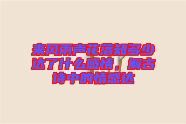 來風雨聲花落知多少達了什么感情，解古詩中的情感達