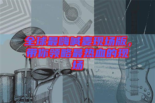 全球最嗨喊麥現(xiàn)場版，帶你領略最熱血的現(xiàn)場