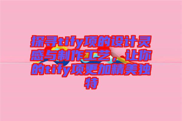 探尋tify項的設計靈感與制作工藝，讓你的tify項更加精美獨特
