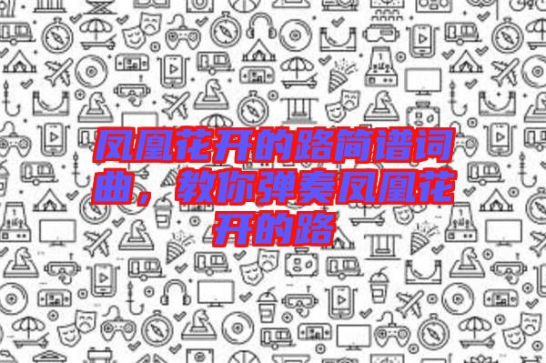 鳳凰花開的路簡(jiǎn)譜詞曲，教你彈奏鳳凰花開的路