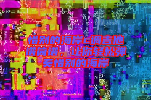 惜別的海岸c調(diào)吉他譜簡譜，讓你輕松彈奏惜別的海岸