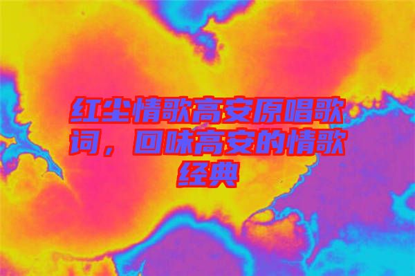 紅塵情歌高安原唱歌詞，回味高安的情歌經(jīng)典