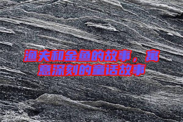 漁夫和金魚的故事，寓意深刻的童話故事