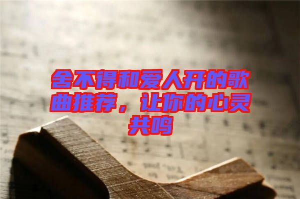舍不得和愛人開的歌曲推薦，讓你的心靈共鳴
