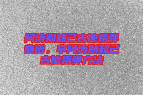 阿濤別知己吉他指彈曲譜，享阿濤別知己吉他指彈方法