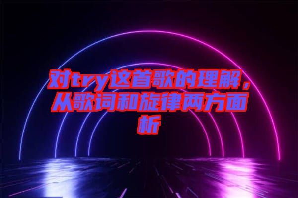 對(duì)try這首歌的理解，從歌詞和旋律兩方面析