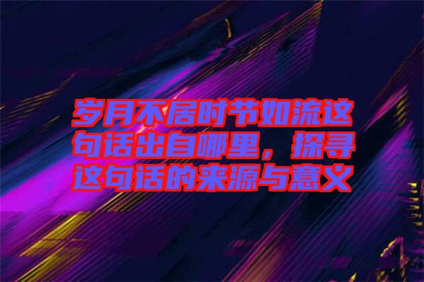 歲月不居時節(jié)如流這句話出自哪里，探尋這句話的來源與意義