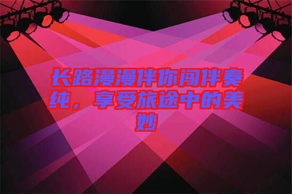長路漫漫伴你闖伴奏純，享受旅途中的美妙