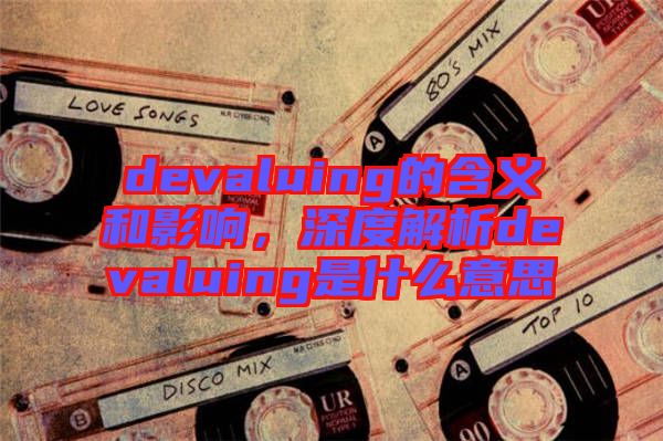devaluing的含義和影響，深度解析devaluing是什么意思