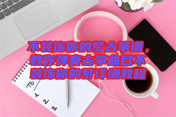 不裝飾你的夢古箏譜，教你彈奏古箏曲目不裝飾你的夢詳細教程