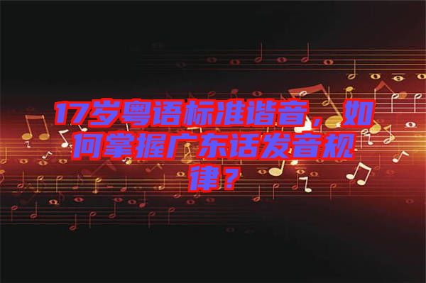 17歲粵語標準諧音，如何掌握廣東話發(fā)音規(guī)律？